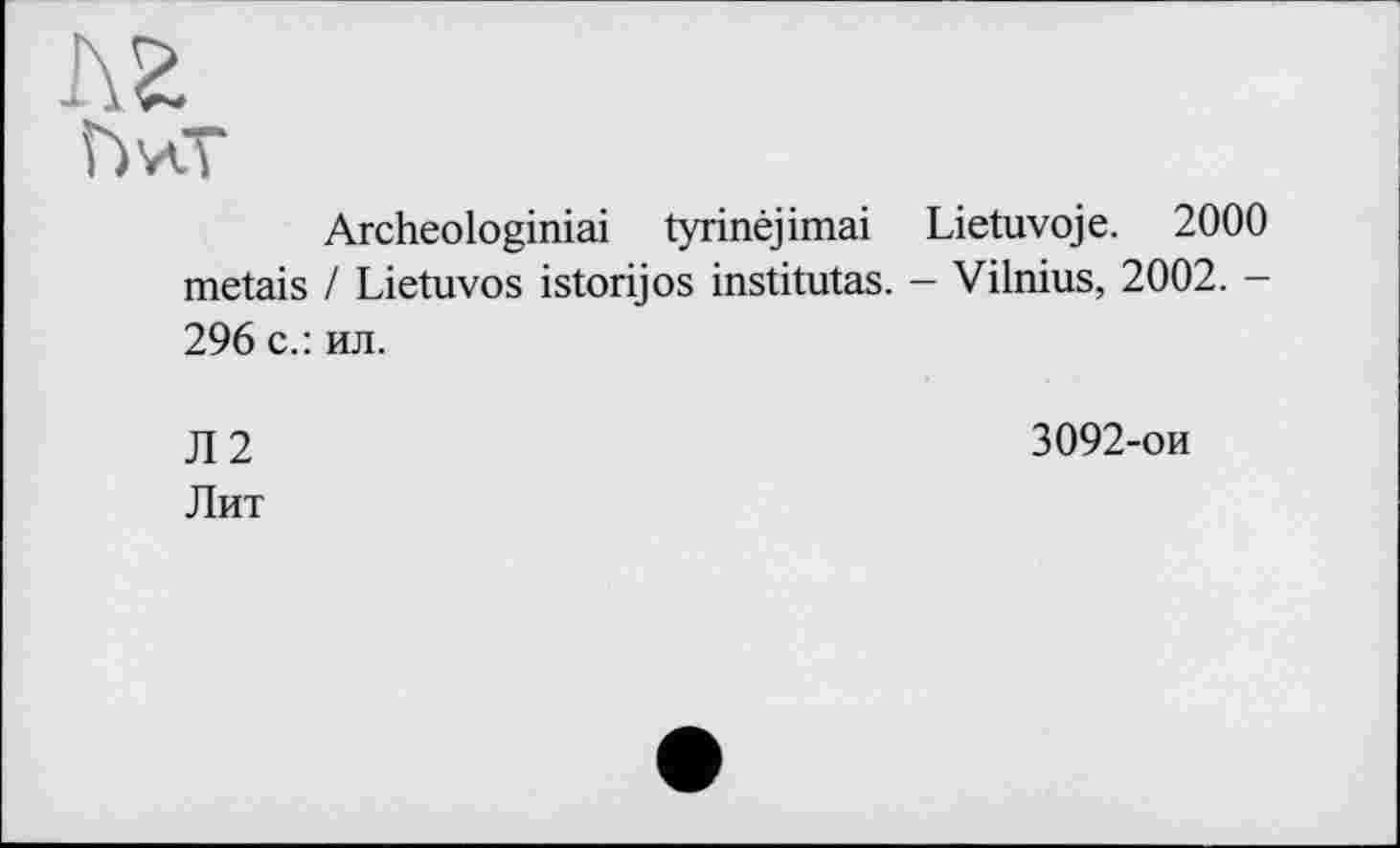 ﻿Archeologiniai tyrinéjimai Lietuvoje. 2000 metais / Lietuvos istorijos institutas. - Vilnius, 2002. -296 с.: ил.
Л2
Лит
3092-ои